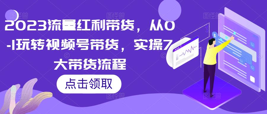 2023流量红利带货，从0-1玩转视频号带货，实操7大带货流程-51资源库