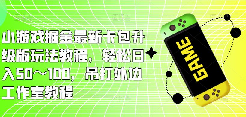 小游戏掘金最新卡包升级版玩法教程，轻松日入50～100，吊打外边工作室教程-51资源库
