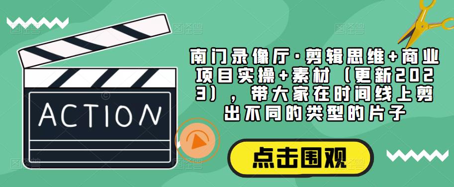 南门录像厅·剪辑思维+商业项目实操+素材（更新2023），带大家在时间线上剪出不同的类型的片子-51资源库