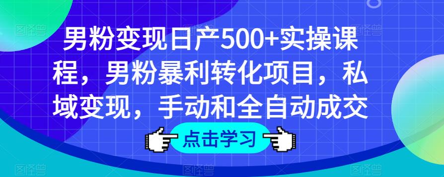 男粉变现日产500+实操课程，男粉暴利转化项目，私域变现，手动和全自动成交-51资源库