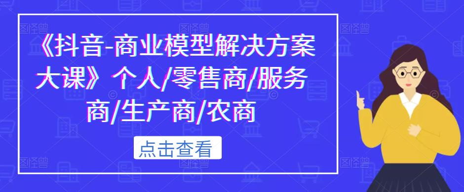 《抖音-商业模型解决方案大课》个人/零售商/服务商/生产商/农商-51资源库
