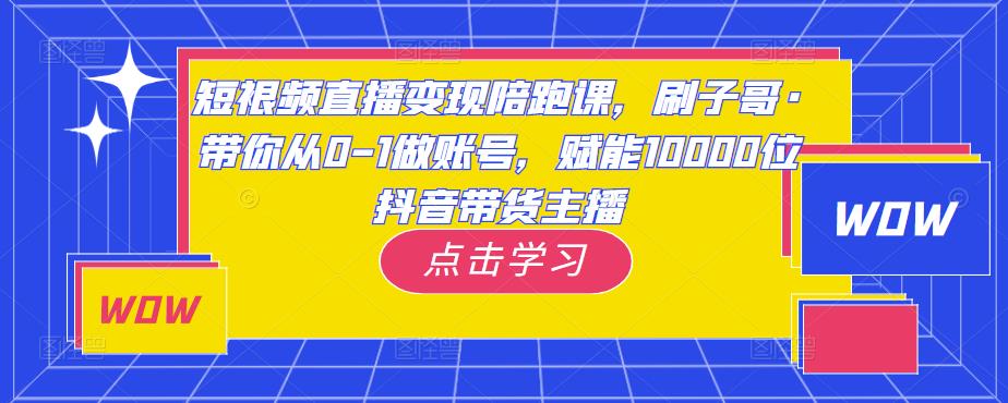 短视频直播变现陪跑课，刷子哥·带你从0-1做账号，赋能10000位抖音带货主播-51资源库