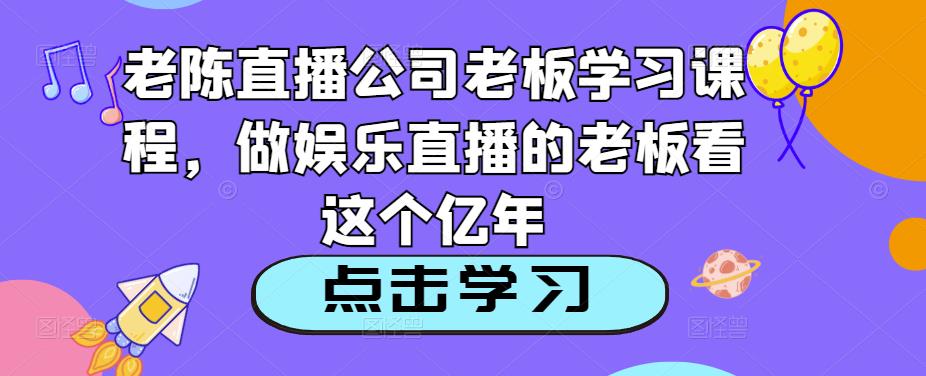 老陈直播公司老板学习课程，做娱乐直播的老板看这个-51资源库