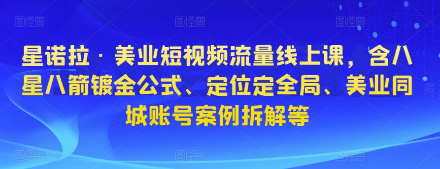 星诺拉·美业短视频流量线上课，含八星八箭镀金公式、定位定全局、美业同城账号案例拆解等-51资源库