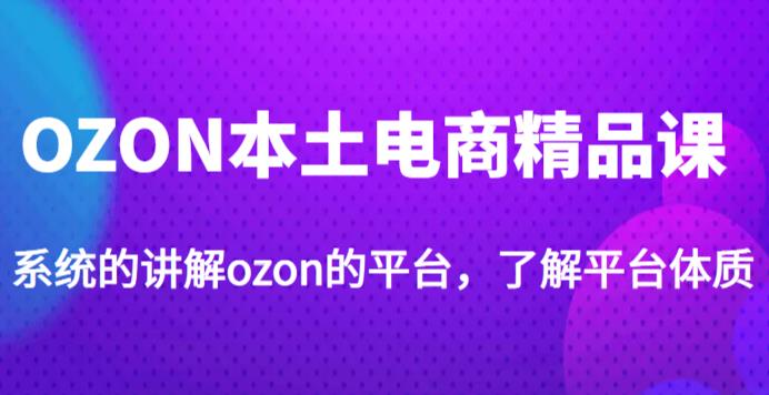 老迟·OZON本土电商精品课，系统的讲解ozon的平台，学完可独自运营ozon的店铺-51资源库