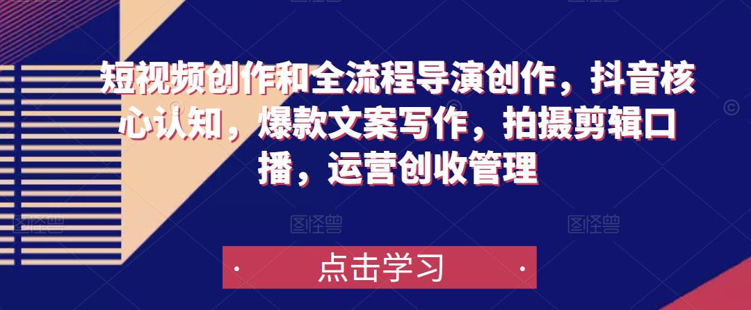 短视频创作和全流程导演创作，抖音核心认知，爆款文案写作，拍摄剪辑口播，运营创收管理-51资源库