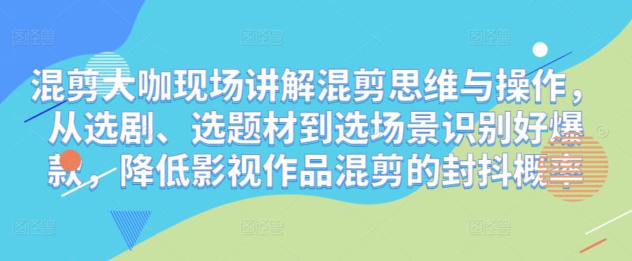 混剪大咖现场讲解混剪思维与操作，从选剧、选题材到选场景识别好爆款，降低影视作品混剪的封抖概率-51资源库