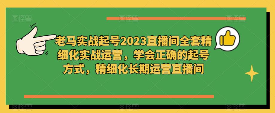 老马实战起号2023直播间全套精细化实战运营，学会正确的起号方式，精细化长期运营直播间-51资源库