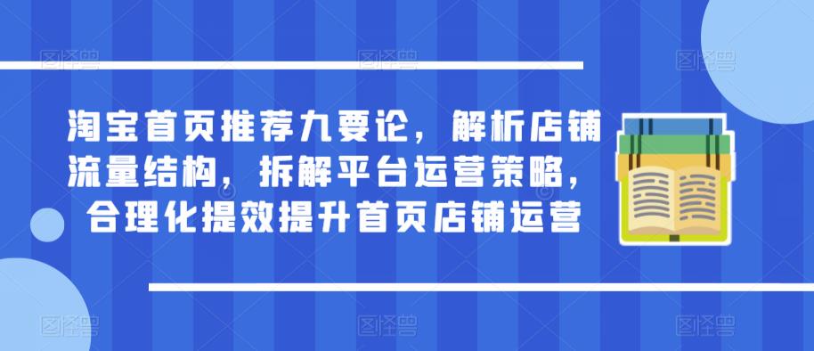淘宝首页推荐九要论，解析店铺流量结构，拆解平台运营策略，合理化提效提升首页店铺运营-51资源库