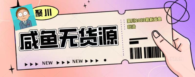 聚川2023闲鱼无货源最新经典玩法：基础认知+爆款闲鱼选品+快速找到货源-51资源库