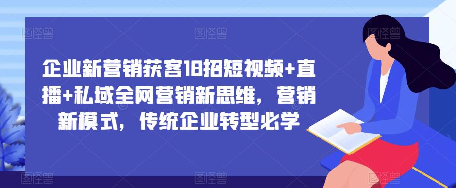 企业新营销获客18招短视频+直播+私域全网营销新思维，营销新模式，传统企业转型必学-51资源库