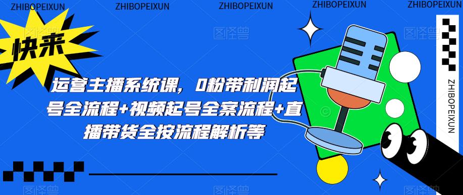 运营主播系统课，0粉带利润起号全流程+视频起号全案流程+直播带货全按流程解析等-51资源库