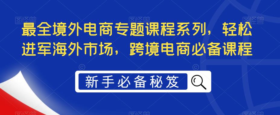 最全境外电商专题课程系列，轻松进军海外市场，跨境电商必备课程-51资源库