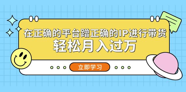 在正确的平台蹭正确的IP进行带货，轻松月入过万-51资源库