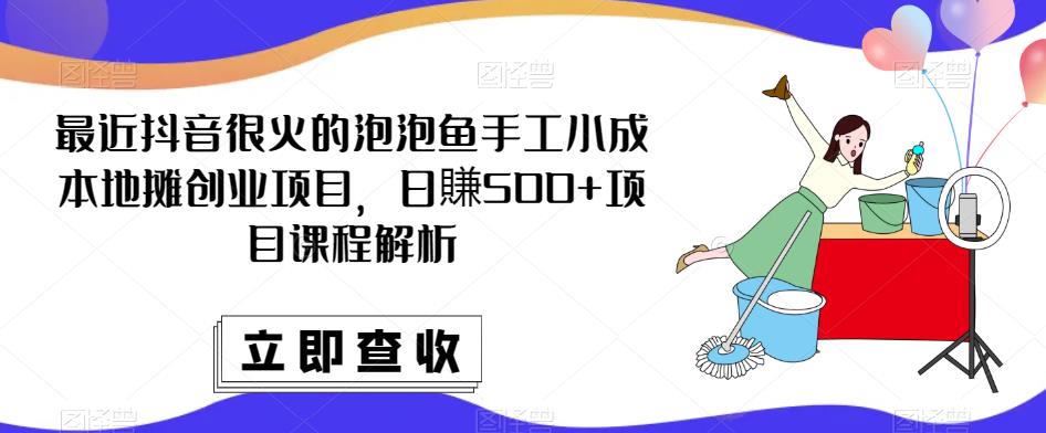 最近抖音很火的泡泡鱼手工小成本地摊创业项目，日賺500+项目课程解析-51资源库