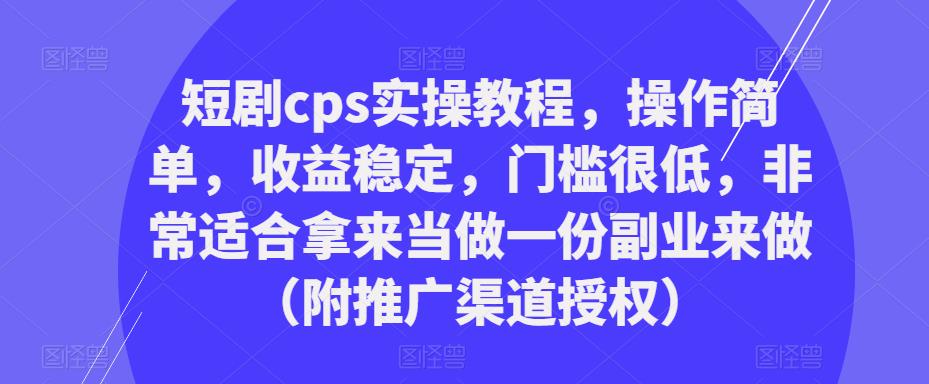 短剧cps实操教程，操作简单，收益稳定，门槛很低，非常适合拿来当做一份副业来做（附推广渠道授权）-51资源库