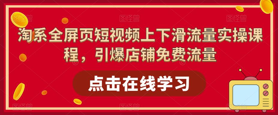 淘系全屏页短视频上下滑流量实操课程，引爆店铺免费流量-51资源库