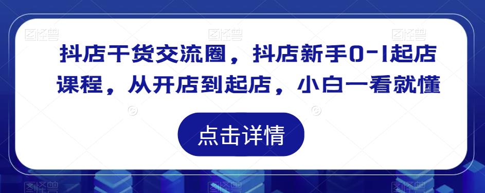 抖店干货交流圈，抖店新手0-1起店课程，从开店到起店，小白一看就懂-51资源库