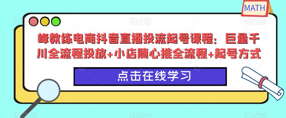 峰教练电商抖音直播投流起号课程：巨量千川全流程投放+小店随心推全流程+起号方式-51资源库