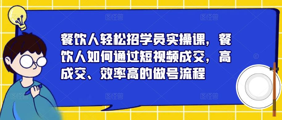 餐饮人轻松招学员实操课，餐饮人如何通过短视频成交，高成交、效率高的做号流程-51资源库