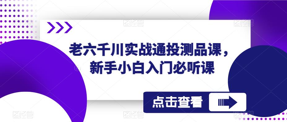 老六千川实战通投测品课，新手小白入门必听课-51资源库