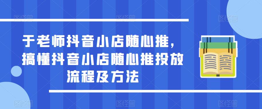 于老师抖音小店随心推，搞懂抖音小店随心推投放流程及方法-51资源库