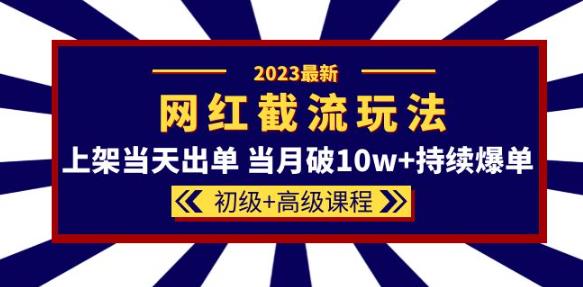 2023网红·同款截流玩法【初级+高级课程】上架当天出单当月破10w+持续爆单-51资源库