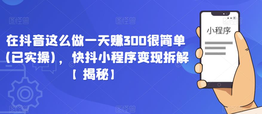 在抖音这么做一天赚300很简单(已实操)，快抖小程序变现拆解【揭秘】-51资源库