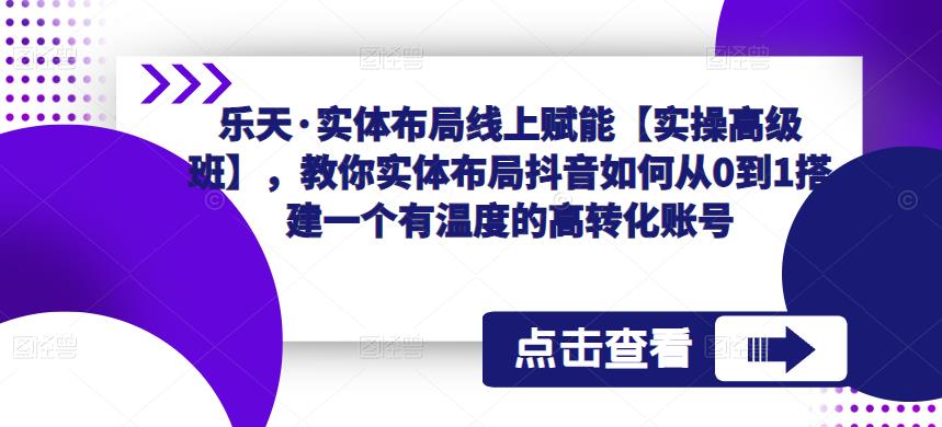 乐天·实体布局线上赋能【实操高级班】，教你实体布局抖音如何从0到1搭建一个有温度的高转化账号-51资源库