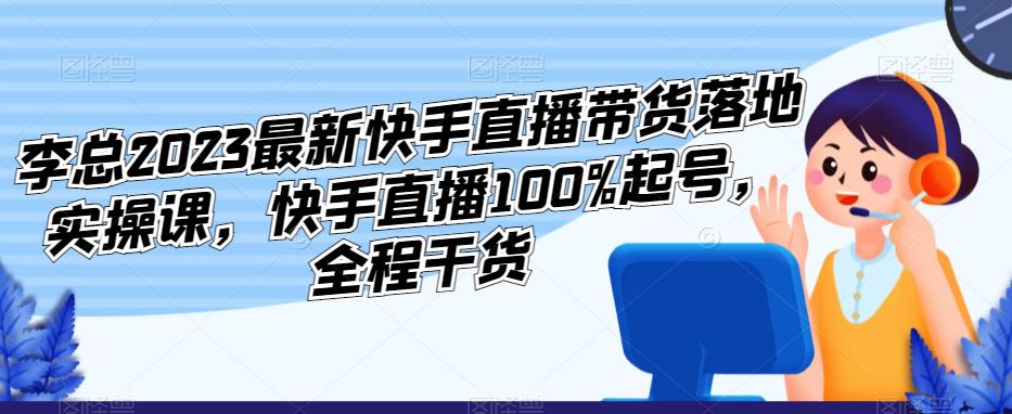 李总2023最新快手直播带货落地实操课，快手直播100%起号，全程干货-51资源库