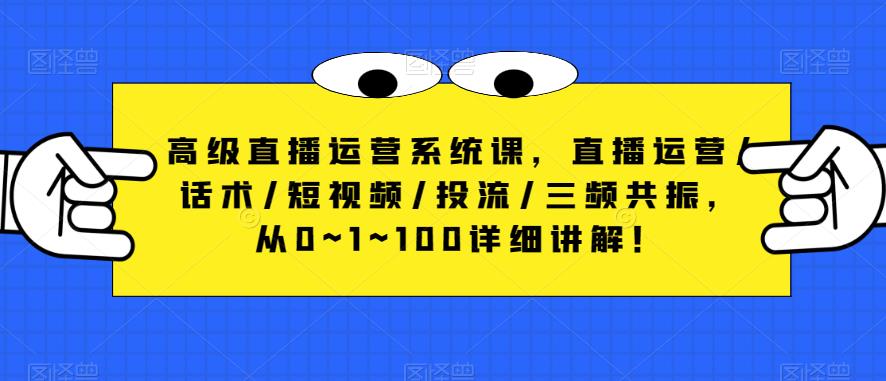 高级直播运营系统课，直播运营/话术/短视频/投流/三频共振，从0~1~100详细讲解！-51资源库