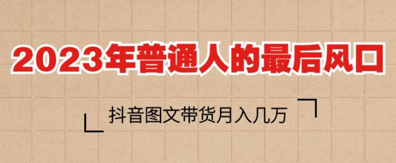 2023年普通人的最后风口，抖音图文带货月入几万，只需一部手机即可操作-51资源库