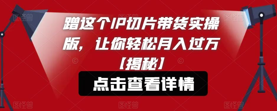 蹭这个IP切片带货实操版，让你轻松月入过万【揭秘】-51资源库