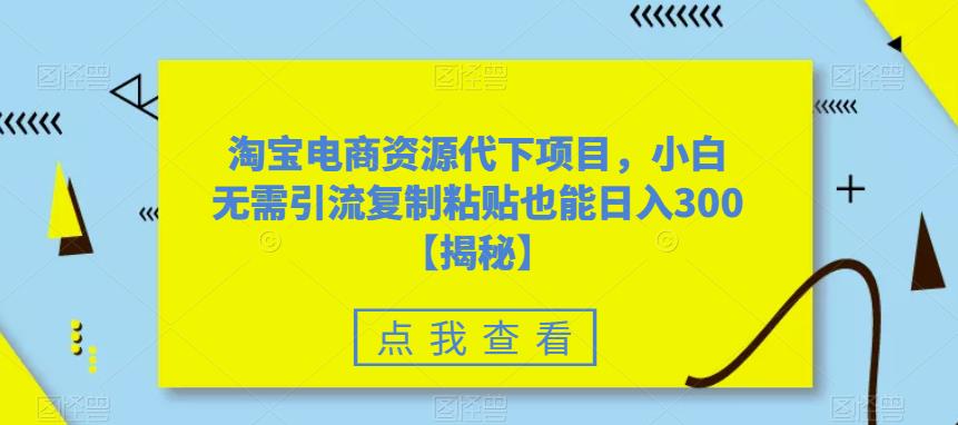 淘宝电商资源代下项目，小白无需引流复制粘贴也能日入300＋【揭秘】-51资源库