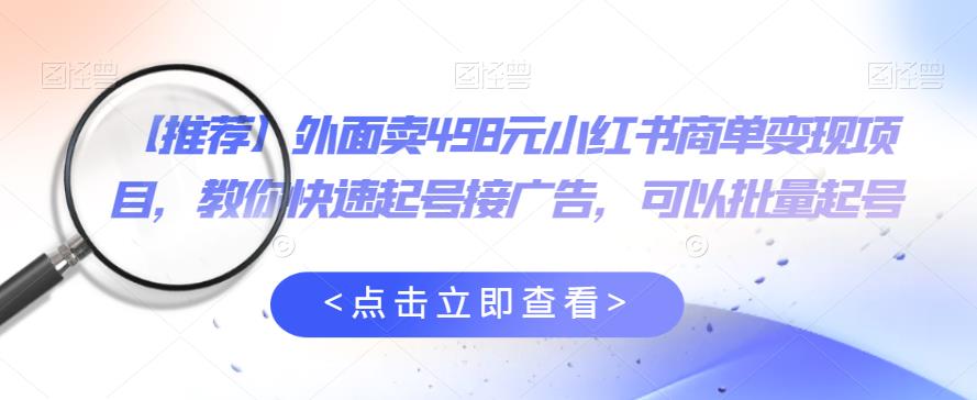 外面卖498元小红书商单变现项目，教你快速起号接广告，可以批量起号-51资源库
