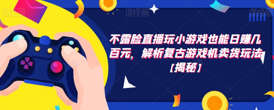 不露脸直播玩小游戏也能日赚几百元，解析复古游戏机卖货玩法【揭秘】-51资源库