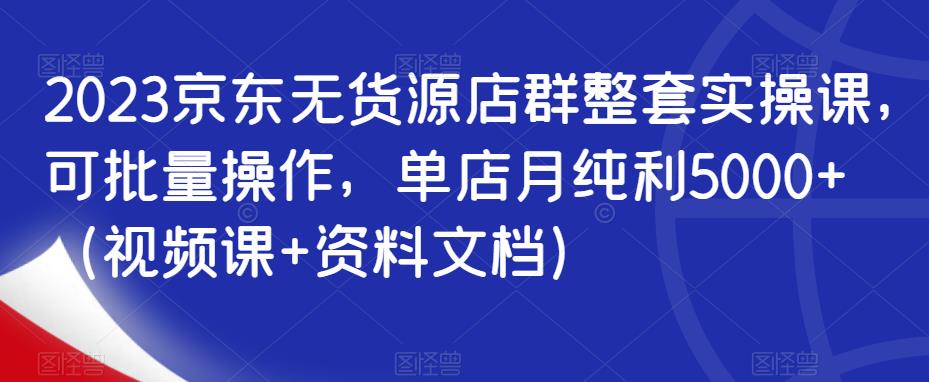 2023京东无货源店群整套实操课，可批量操作，单店月纯利5000+（视频课+资料文档）-51资源库