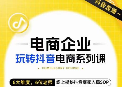 玺承·电商企业玩转抖音电商系列课，6大维度，6位老师，线上揭秘抖音商家入局SOP-51资源库