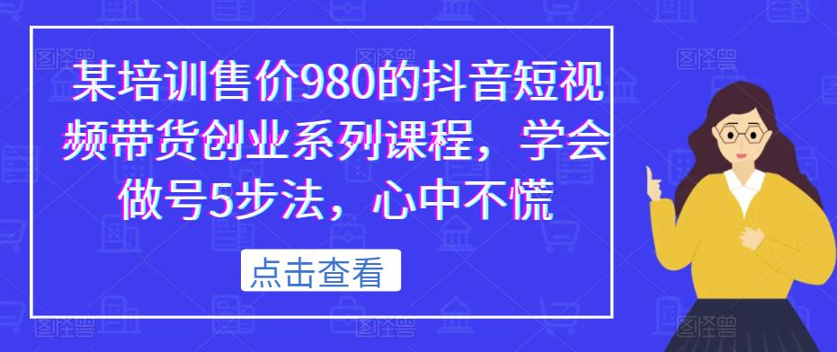 某培训售价980的抖音短视频带货创业系列课程，学会做号5步法，心中不慌-51资源库