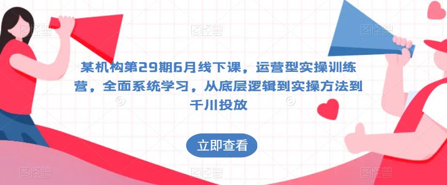 某机构第29期6月线下课，运营型实操训练营，全面系统学习，从底层逻辑到实操方法到千川投放-51资源库