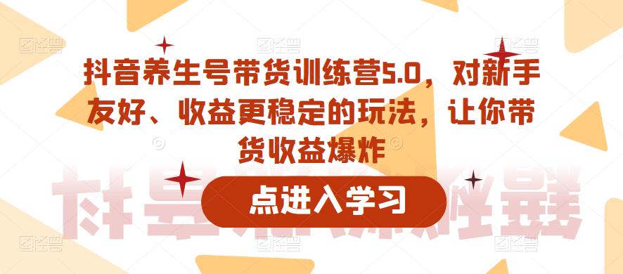 抖音养生号带货训练营5.0，对新手友好、收益更稳定的玩法，让你带货收益爆炸（更新）-51资源库