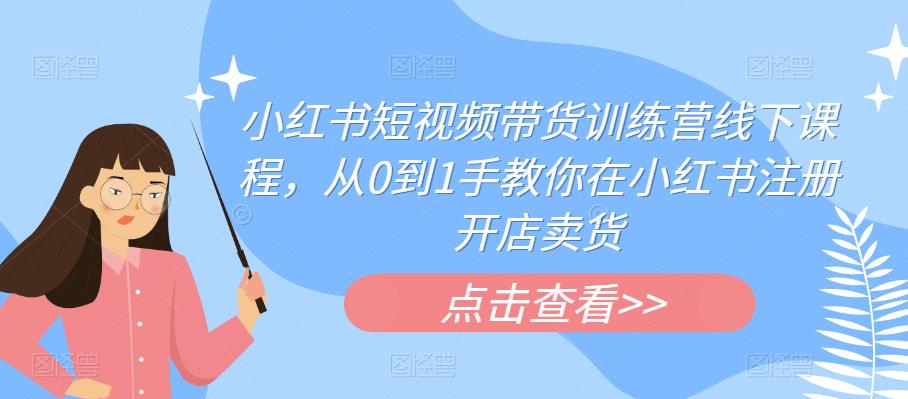 小红书短视频带货训练营线下课程，从0到1手教你在小红书注册开店卖货-51资源库