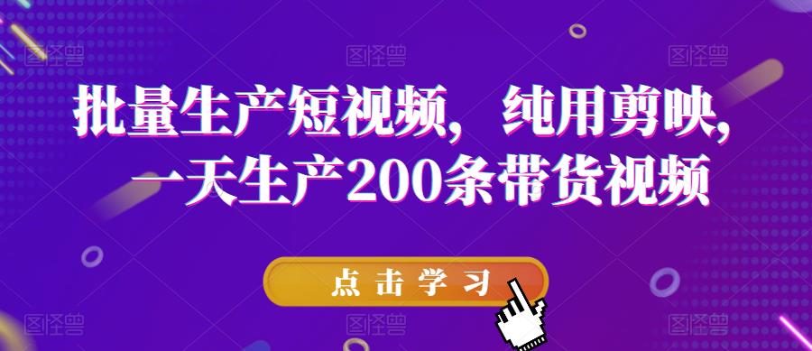 批量生产短视频，纯用剪映，一天生产200条带货视频-51资源库