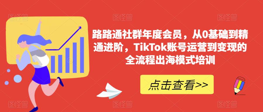 路路通社群年度会员，从0基础到精通进阶，TikTok账号运营到变现的全流程出海模式培训-51资源库