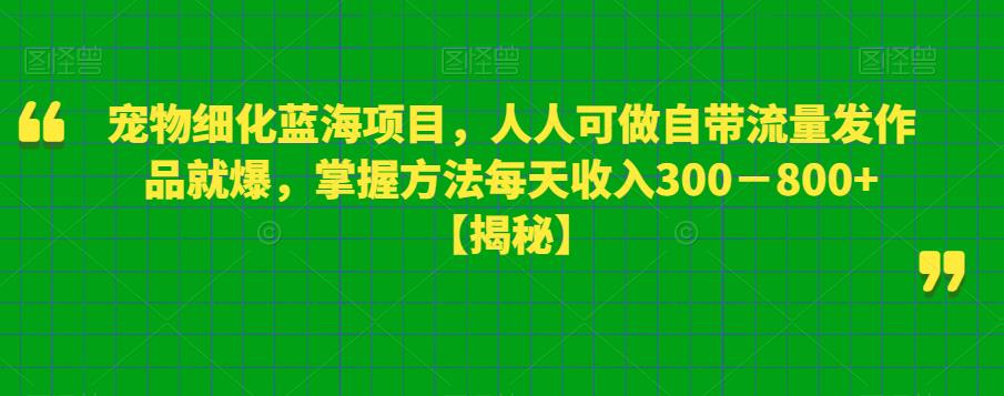 宠物细化蓝海项目，人人可做自带流量发作品就爆，掌握方法每天收入300－800+【揭秘】-51资源库