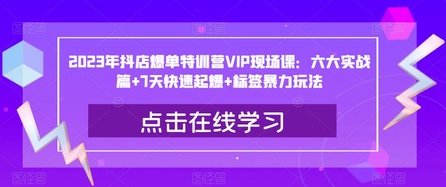2023年抖店爆单特训营VIP现场课：六大实战篇+7天快速起爆+标签暴力玩法-51资源库