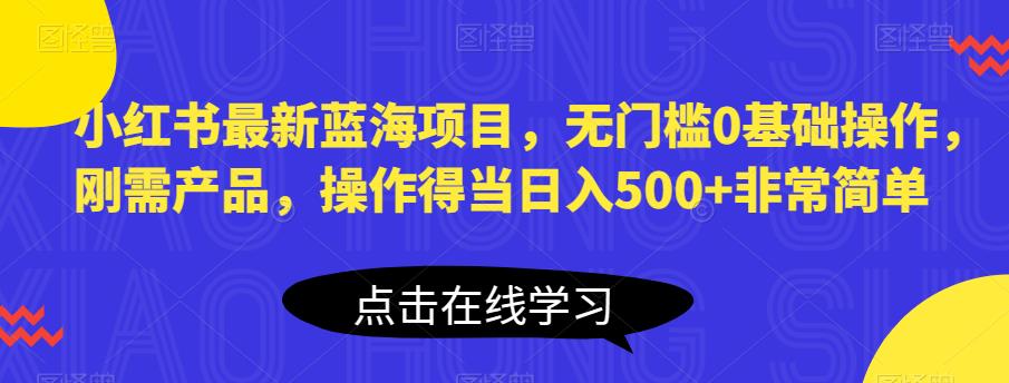 小红书最新蓝海项目，无门槛0基础操作，刚需产品，操作得当日入500+非常简单【揭秘】-51资源库