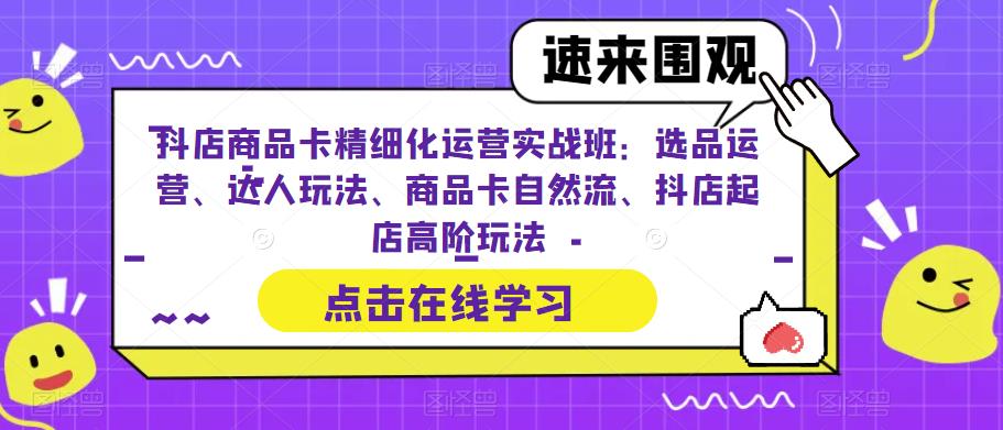 抖店商品卡精细化运营实战班：选品运营、达人玩法、商品卡自然流、抖店起店高阶玩法-51资源库