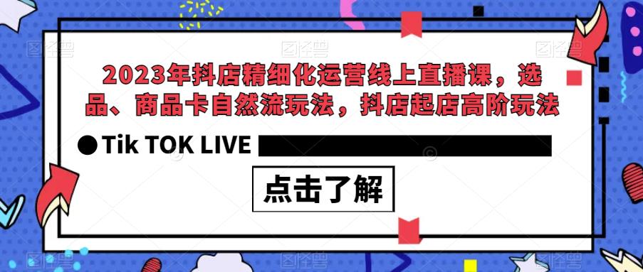 2023年抖店精细化运营线上直播课，选品、商品卡自然流玩法，抖店起店高阶玩法-51资源库