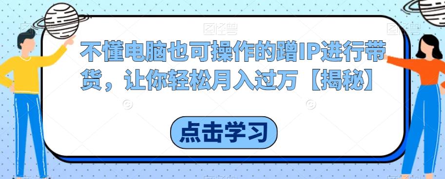 不懂电脑也可操作的蹭IP进行带货，让你轻松月入过万【揭秘】-51资源库